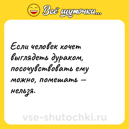 Шутка: Если человек хочет выглядеть дураком, посочувствовать ему можно, помешать — нельзя.