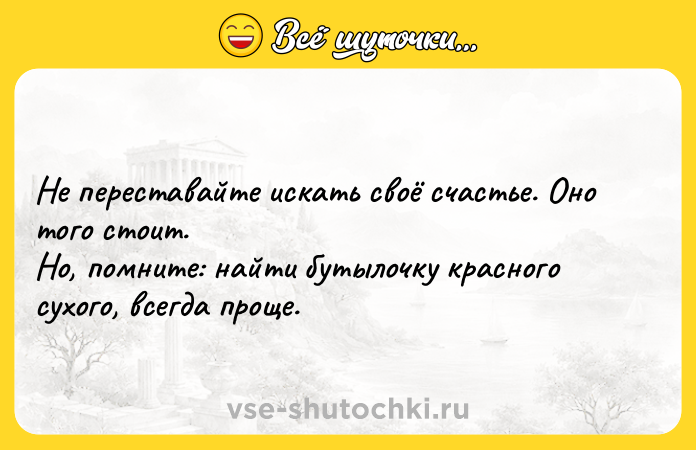 Цитата: Не переставайте искать своё счастье. Оно того стоит.Но, помните: найти бутылочку красного сухого, всегда проще.