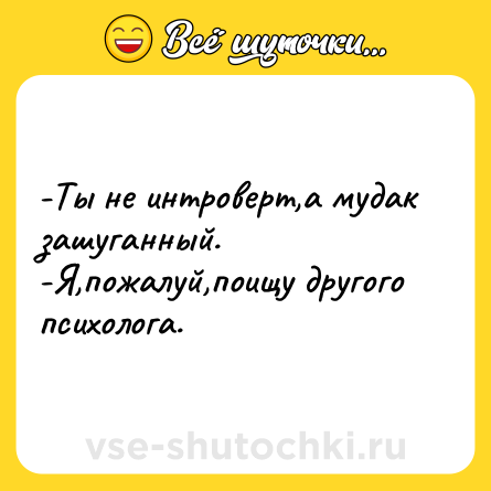 Шутка: -Ты не интроверт,а мудак зашуганный.<br>-Я,пожалуй,поищу другого психолога.