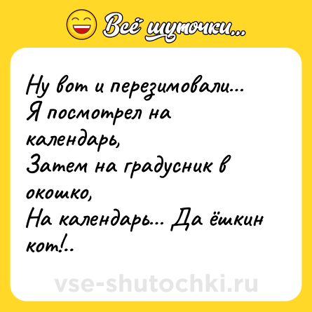 Шутка: Ну вот и перезимовали… <br>Я посмотрел на календарь,<br>Затем на градусник в окошко,<br>На календарь… Да ёшкин кот!..