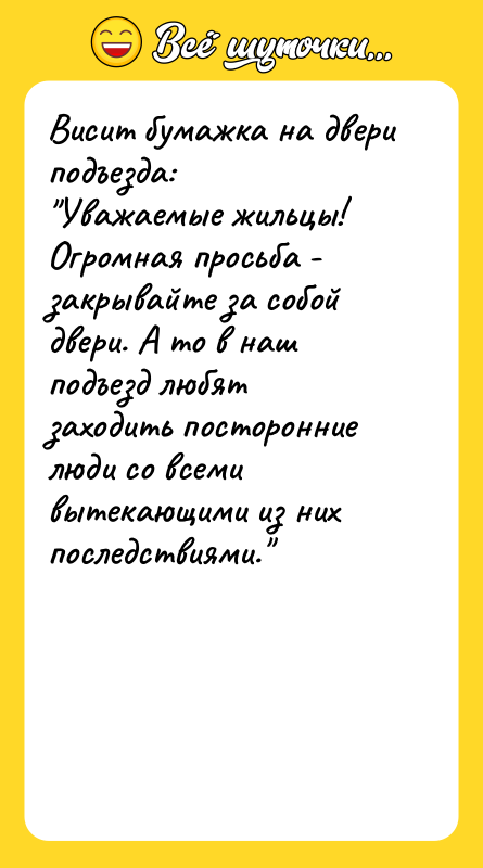 Шутка: Висит бумажка на двери подъезда: Уважаемые жильцы! Огромная просьба - закрывайте за собой двери. А то в наш подъезд любят заходить посторонние люди со всеми вытекающими из них последствиями.