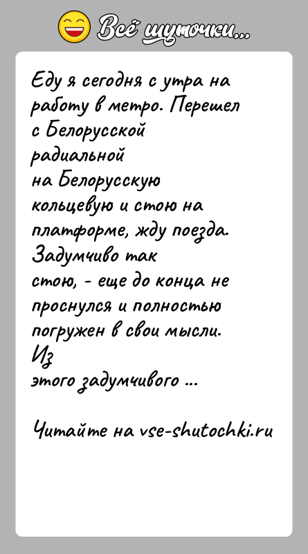История: Еду я сегодня с утра на работу в метро. Перешел с Белорусской радиальнойна Белорусскую кольцевую и стою на платформе, жду