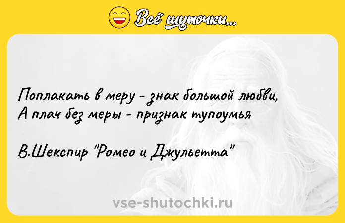 Цитата: Поплакать в меру - знак большой любви,А плач без меры - признак тупоумьяВ.Шекспир Ромео и Джульетта