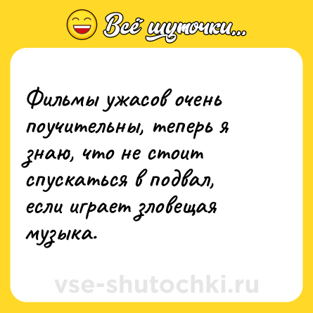 Шутка: Фильмы ужасов очень поучительны, теперь я знаю, что не стоит спускаться в подвал, если играет зловещая музыка.