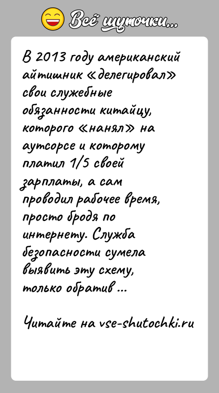 История: В 2013 году американский айтишник делегировал свои служебные обязанности китайцу, которого нанял на аутсорсе и которому платил 1 5 своей зарплаты,