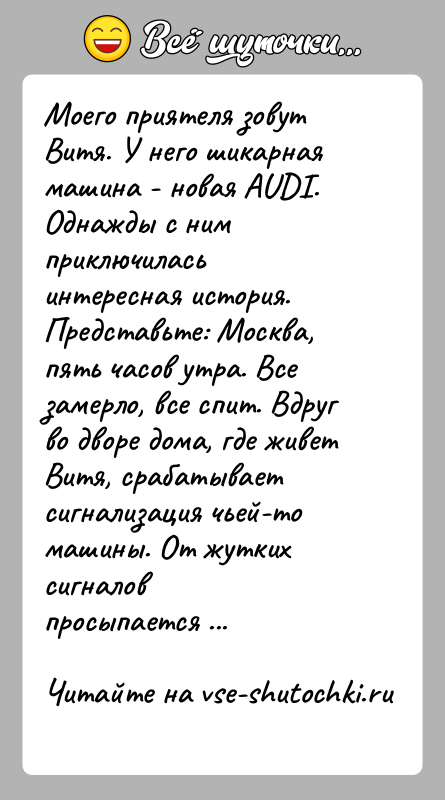 История: Моего приятеля зовут Витя. У него шикарная машина - новая AUDI.Однажды с ним приключилась интересная история. Представьте: Москва,пять часов утра.
