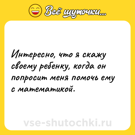 Шутка: Интересно, что я скажу своему ребенку, когда он попросит меня помочь ему с математикой.