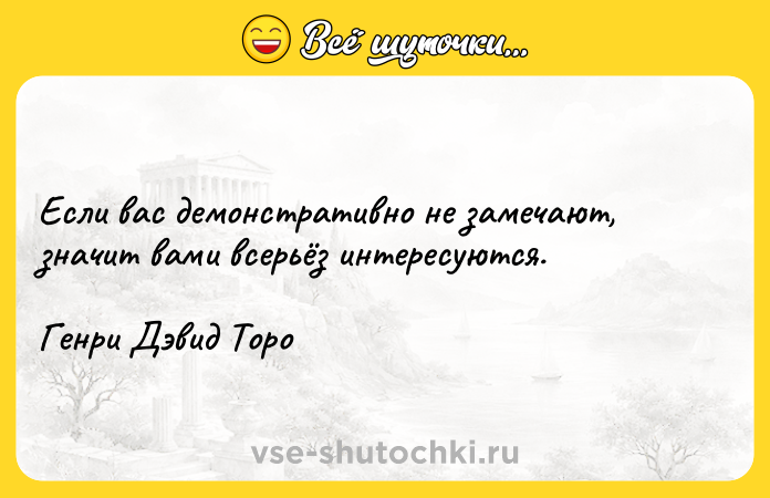 Цитата: Если вас демонстративно не замечают, значит вами всерьёз интересуются.Генри Дэвид Торо