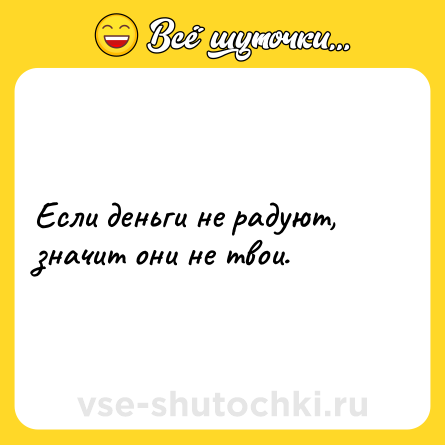 Шутка: Если деньги не радуют, значит они не твои.
