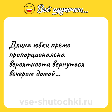 Шутка: Длина юбки прямо пропорциональна вероятности вернуться вечером домой...