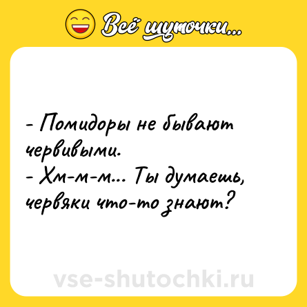 Шутка: - Помидоры не бывают червивыми.<br>- Хм-м-м... Ты думаешь, червяки что-то знают?