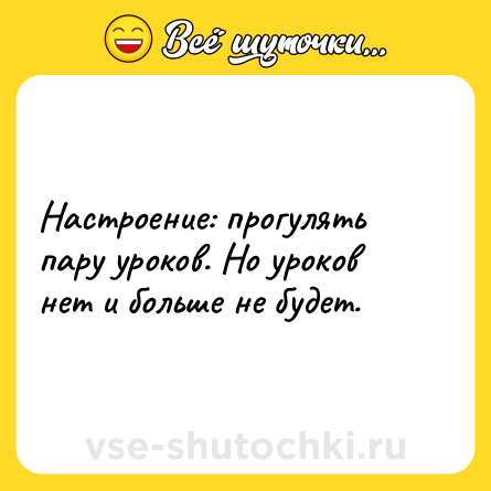 Шутка: Настроение: прогулять пару уроков. Но уроков нет и больше не будет.