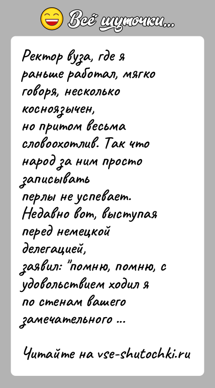 История: Ректор вуза, где я раньше работал, мягко говоря, несколько косноязычен,но притом весьма словоохотлив. Так что народ за ним просто записыватьперлы