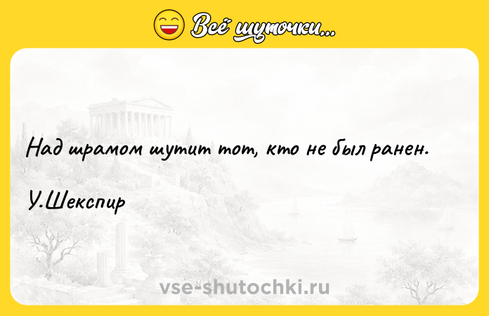 Цитата: Над шрамом шутит тот, кто не был ранен. У.Шекспир