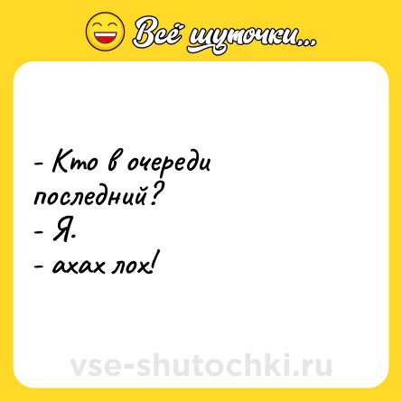 Шутка: - Кто в очереди последний?<br>- Я.<br>- ахах лох!