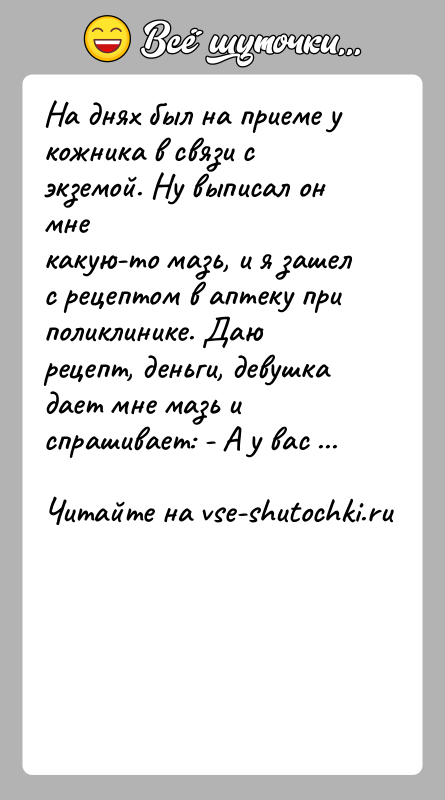 История: На днях был на приеме у кожника в связи с экземой. Ну выписал он мнекакую-то мазь, и я зашел с