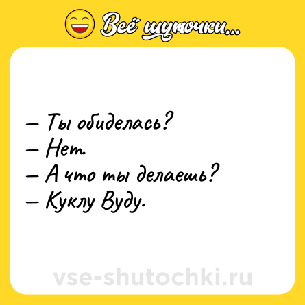 Шутка: — Ты обиделась?<br>— Нет.<br>— А что ты делаешь?<br>— Куклу Вуду.