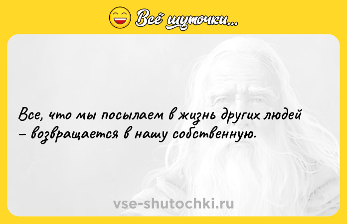 Цитата: Все, что мы посылаем в жизнь других людей возвращается в нашу собственную.