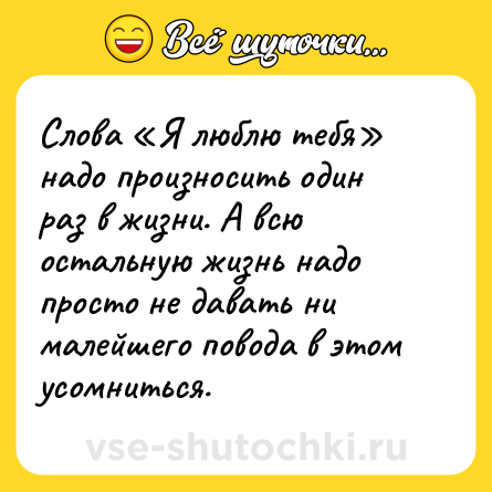 Шутка: Слова «Я люблю тебя» надо произносить один раз в жизни. А всю остальную жизнь надо просто не давать ни малейшего повода в этом усомниться.