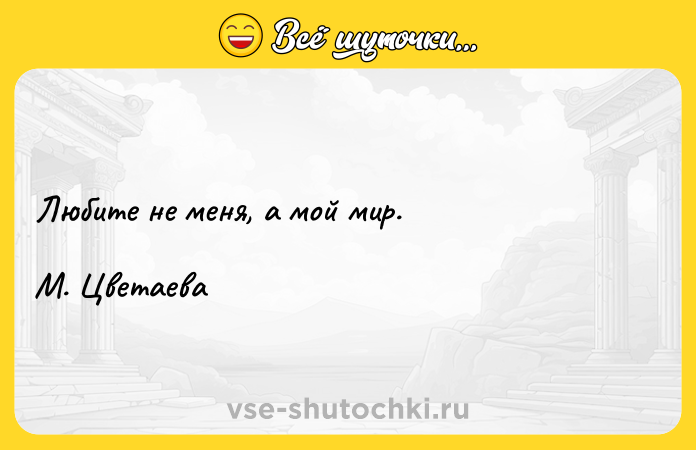 Цитата: Любите не меня, а мой мир.М. Цветаева