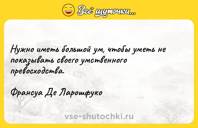Цитата: Нужно иметь большой ум, чтобы уметь не показывать своего умственного превосходства.Франсуа Де Ларошфуко