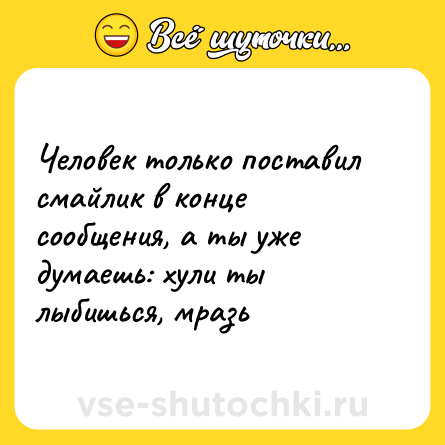 Шутка: Человек только поставил смайлик в конце сообщения, а ты уже думаешь: хули ты лыбишься, мразь