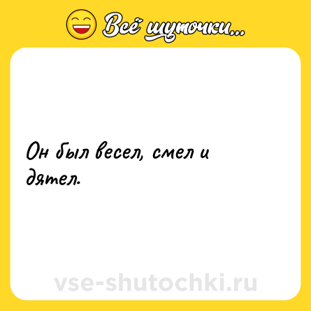 Шутка: Он был весел, смел и дятел.