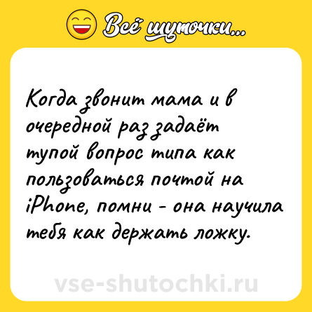 Шутка: Когда звонит мама и в очередной раз задаёт тупой вопрос типа как пользоваться почтой на iPhone, помни - она научила тебя как держать ложку.