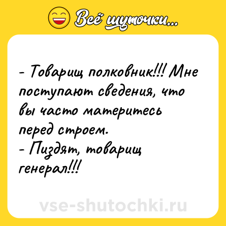 Шутка: - Товарищ полковник!!! Мне поступают сведения, что вы часто материтесь перед строем.<br>- Пиздят, товарищ генерал!!!