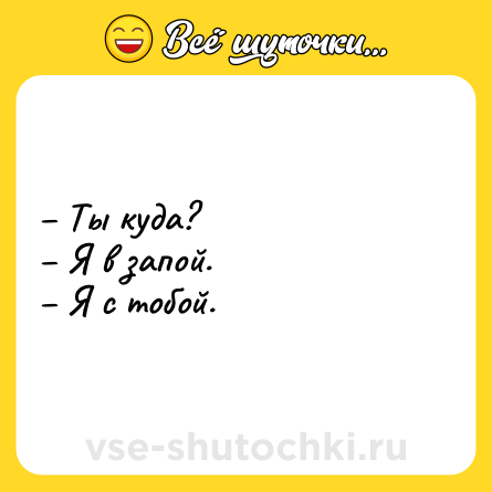 Шутка: – Ты куда? <br>– Я в запой. <br>– Я с тобой.