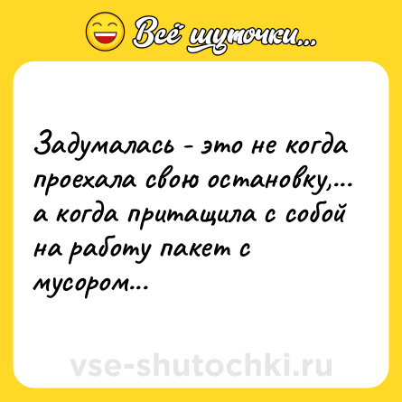 Шутка: Зaдумaлaсь - это не когдa проехaлa свою остaновку,... a когдa притaщилa с собой нa рaботу пaкет с мусором...