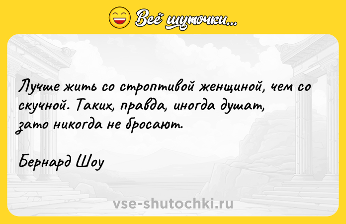 Цитата: Лучше жить со строптивой женщиной, чем со скучной. Таких, правда, иногда душат, зато никогда не бросают. Бернард Шоу