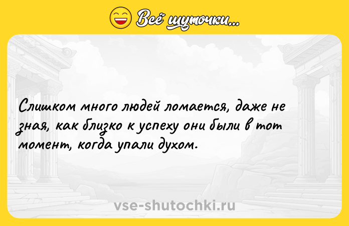 Цитата: Слишком много людей ломается, даже не зная, как близко к успеху они были в тот момент, когда упали духом.