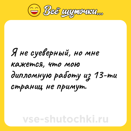 Шутка: Я не суеверный, но мне кажется, что мою дипломную работу из 13-ти страниц не примут.