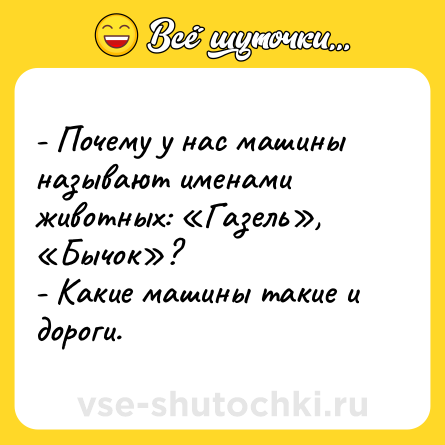 Шутка: - Почему у нас машины называют именами животных: «Газель», «Бычок»?<br>- Какие машины такие и дороги.