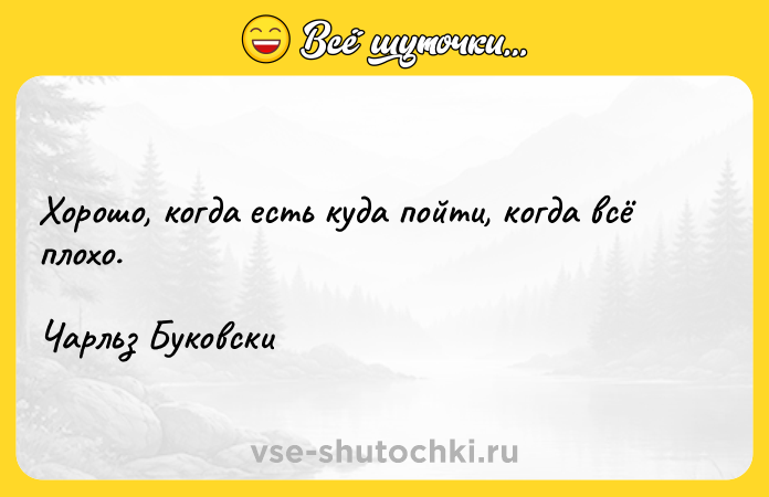 Цитата: Хорошо, когда есть куда пойти, когда всё плохо.Чарльз Буковски