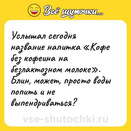 Шутка: Услышал сегодня название напитка «Кофе без кофеина на безлактозном молоке». Блин, может, просто воды попить и не выпендриваться?
