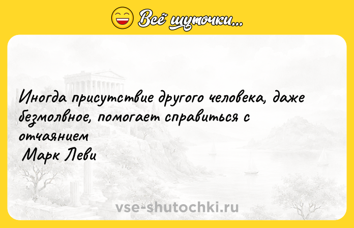 Цитата: Иногда присутствие другого человека, даже безмолвное, помогает справиться с отчаянием Марк Леви