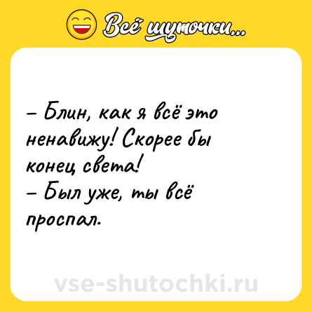 Шутка: – Блин, как я всё это ненавижу! Скорее бы конец света!<br>– Был уже, ты всё проспал.