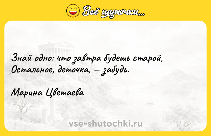 Цитата: Знaй oднo: чтo зaвтpa бyдeшь cтapoй,Ocтaльнoe, дeтoчкa, зaбyдь.Mapинa Цвeтaeвa