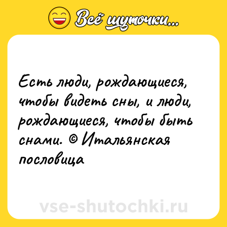 Шутка: Есть люди, рождающиеся, чтобы видеть сны, и люди, рождающиеся, чтобы быть снами. © Итальянская пословица