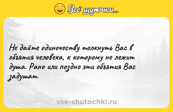 Цитата: Не дайте одиночеству толкнуть Вас в объятия человека, к которому не лежит душа. Рано или поздно эти объятия Вас задушат.