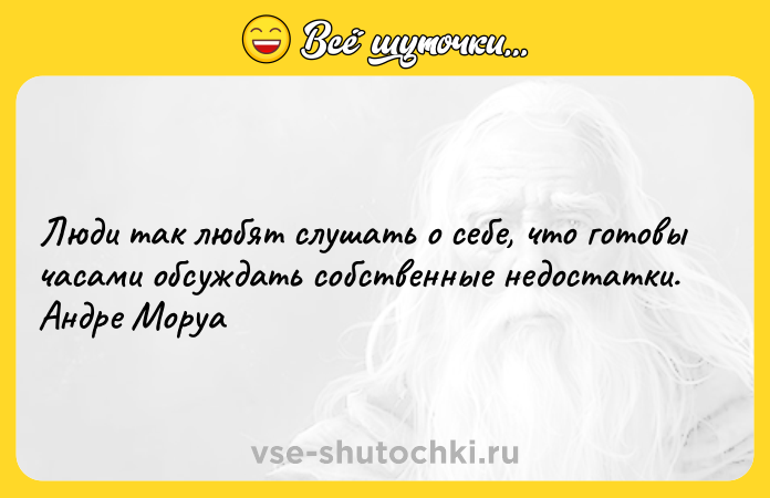 Цитата: Люди так любят слушать о себе, что готовы часами обсуждать собственные недостатки. Андре Моруа