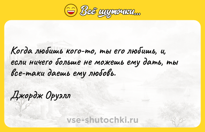 Цитата: Когда любишь кого-то, ты его любишь, и, если ничего больше не можешь ему дать, ты все-таки даешь ему любовь.Джордж Оруэлл