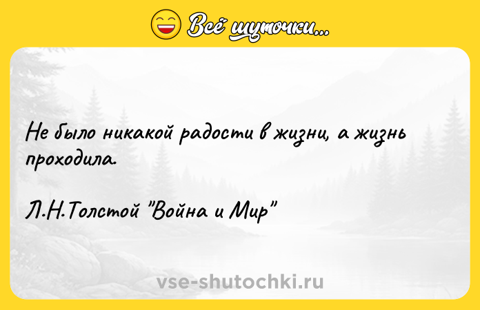 Цитата: Не было никакой радости в жизни, а жизнь проходила. Л.Н.Толстой Война и Мир