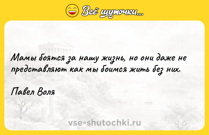 Цитата: Мамы боятся за нашу жизнь, но они даже не представляют как мы боимся жить без них. Павел Воля