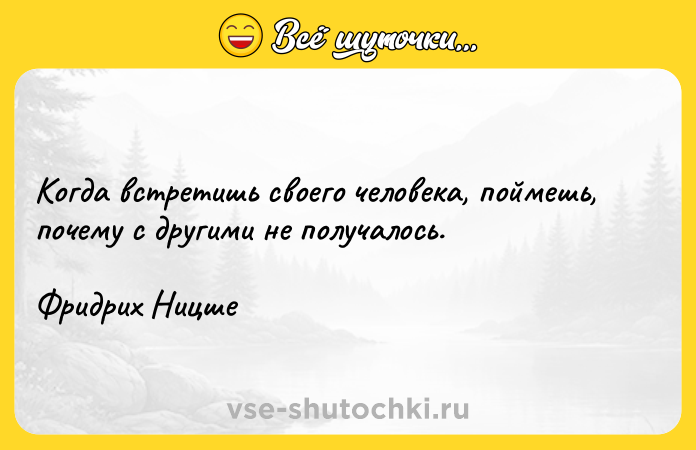Цитата: Когда встретишь своего человека, поймешь, почему с другими не получалось.Фридрих Ницше