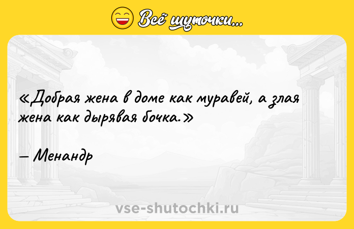 Цитата: Добрая жена в доме как муравей, а злая жена как дырявая бочка.Менандр