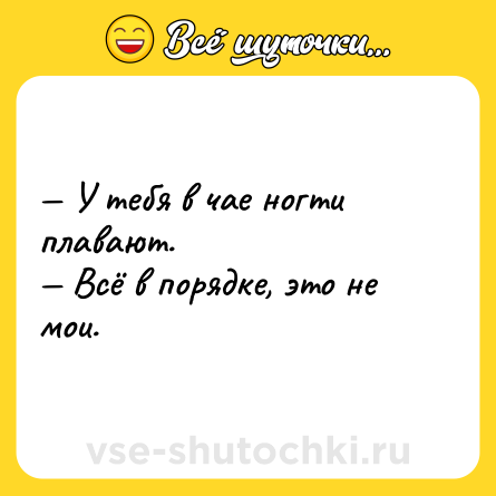 Шутка: — У тебя в чае ногти плавают. <br>— Всё в порядке, это не мои.