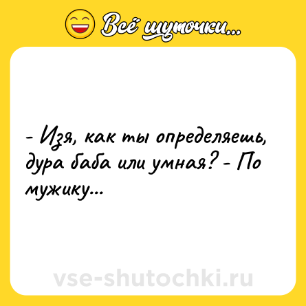 Шутка: - Изя, как ты определяешь, дура баба или умная? - По мужику...